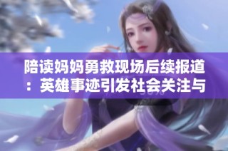 陪读妈妈勇救现场后续报道：英雄事迹引发社会关注与反思