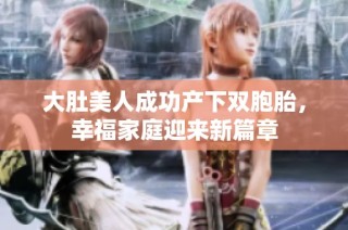 大肚美人成功产下双胞胎，幸福家庭迎来新篇章