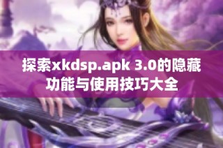 探索xkdsp.apk 3.0的隐藏功能与使用技巧大全