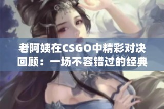 老阿姨在CSGO中精彩对决回顾：一场不容错过的经典比赛