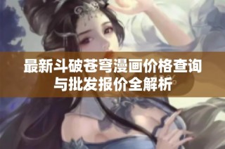 最新斗破苍穹漫画价格查询与批发报价全解析