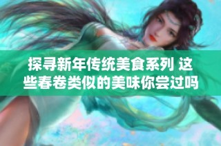 探寻新年传统美食系列 这些春卷类似的美味你尝过吗
