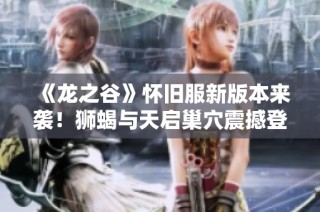 《龙之谷》怀旧服新版本来袭！狮蝎与天启巢穴震撼登场！