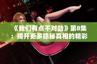 《我们有点不对劲》第8集：揭开更多隐秘真相的精彩瞬间
