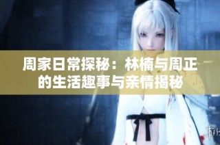 周家日常探秘：林楠与周正的生活趣事与亲情揭秘