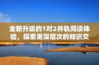 全新升级的1对2并轨阅读体验，探索更深层次的知识交流