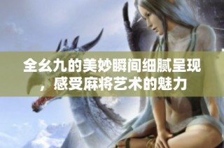 全幺九的美妙瞬间细腻呈现，感受麻将艺术的魅力