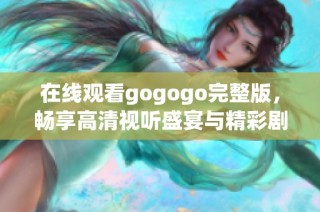 在线观看gogogo完整版，畅享高清视听盛宴与精彩剧情