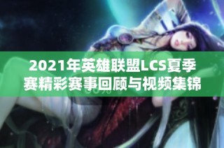 2021年英雄联盟LCS夏季赛精彩赛事回顾与视频集锦