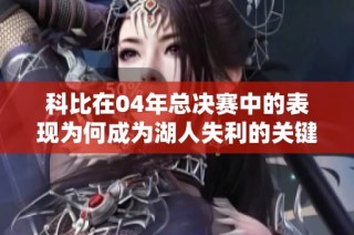 科比在04年总决赛中的表现为何成为湖人失利的关键因素