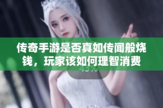 传奇手游是否真如传闻般烧钱，玩家该如何理智消费