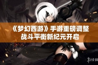 《梦幻西游》手游重磅调整 战斗平衡新纪元开启