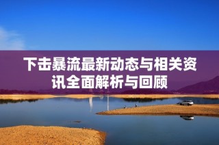 下击暴流最新动态与相关资讯全面解析与回顾