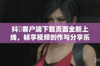 抖抈客户端下载页面全新上线，畅享视频创作与分享乐趣
