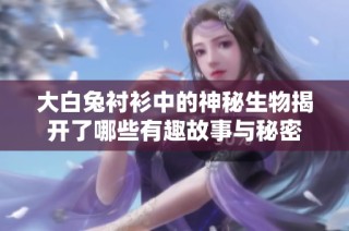 大白兔衬衫中的神秘生物揭开了哪些有趣故事与秘密