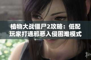 植物大战僵尸2攻略：低配玩家打通邪恶入侵困难模式的秘诀分享
