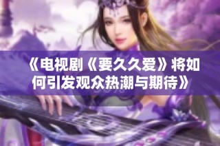 《电视剧《要久久爱》将如何引发观众热潮与期待》