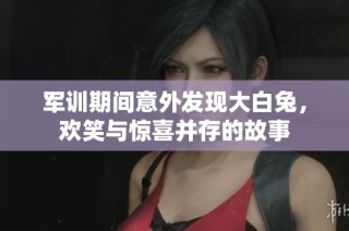 军训期间意外发现大白兔，欢笑与惊喜并存的故事