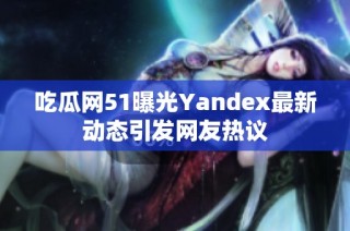 吃瓜网51曝光Yandex最新动态引发网友热议