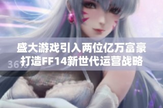 盛大游戏引入两位亿万富豪打造FF14新世代运营战略