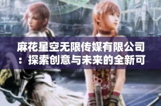 麻花星空无限传媒有限公司：探索创意与未来的全新可能性