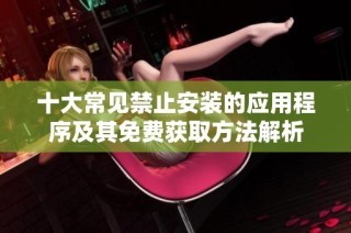 十大常见禁止安装的应用程序及其免费获取方法解析