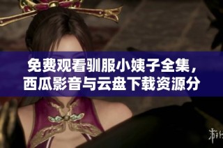 免费观看驯服小姨子全集，西瓜影音与云盘下载资源分享