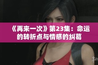 《再来一次》第23集：命运的转折点与情感的纠葛