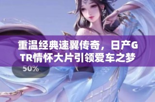重温经典速翼传奇，日产GTR情怀大片引领爱车之梦
