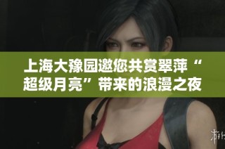 上海大豫园邀您共赏翠萍“超级月亮”带来的浪漫之夜