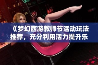 《梦幻西游教师节活动玩法推荐，充分利用活力提升乐趣》