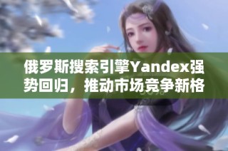 俄罗斯搜索引擎Yandex强势回归，推动市场竞争新格局