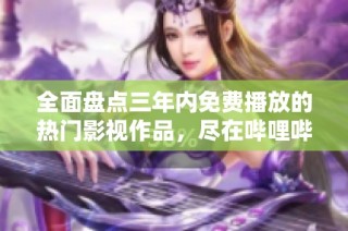 全面盘点三年内免费播放的热门影视作品，尽在哔哩哔哩！