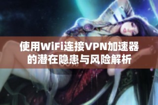 使用WiFi连接VPN加速器的潜在隐患与风险解析