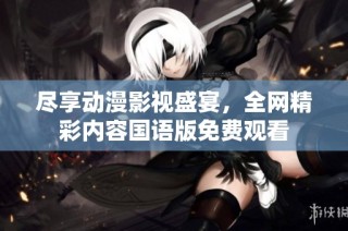 尽享动漫影视盛宴，全网精彩内容国语版免费观看
