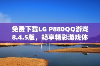 免费下载LG P880QQ游戏8.4.5版，畅享精彩游戏体验