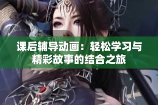 课后辅导动画：轻松学习与精彩故事的结合之旅