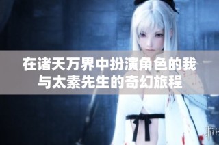 在诸天万界中扮演角色的我与太素先生的奇幻旅程