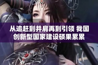 从追赶到并肩再到引领 我国创新型国家建设硕果累累