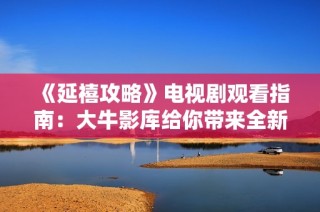 《延禧攻略》电视剧观看指南：大牛影库给你带来全新体验