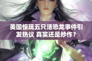 美国惊现五只活恐龙事件引发热议 真实还是炒作？