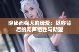 隐秘而强大的母爱：纵容背后的无声牺牲与期望