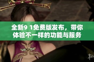 全新9 1免费版发布，带你体验不一样的功能与服务