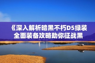 《深入解析暗黑不朽D5绿装 全面装备攻略助你征战黑暗世界》