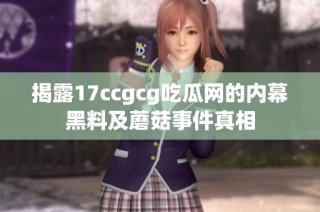 揭露17ccgcg吃瓜网的内幕黑料及蘑菇事件真相