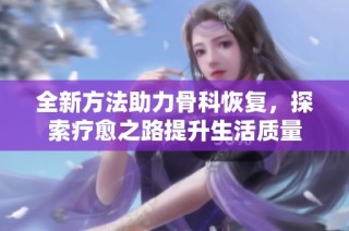 全新方法助力骨科恢复，探索疗愈之路提升生活质量