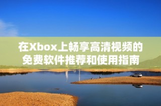 在Xbox上畅享高清视频的免费软件推荐和使用指南
