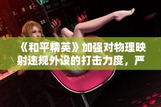 《和平精英》加强对物理映射违规外设的打击力度，严惩违规玩家