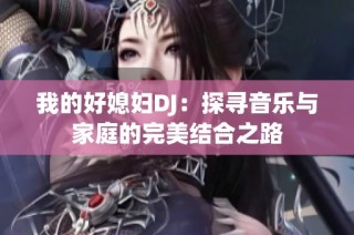 我的好媳妇DJ：探寻音乐与家庭的完美结合之路
