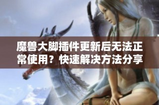 魔兽大脚插件更新后无法正常使用？快速解决方法分享！